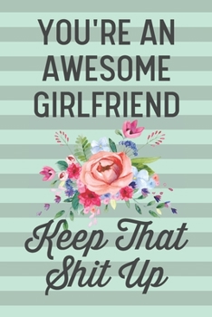 You're an Awesome Girlfriend Keep That Shit Up: Funny Joke Blank Lined Journal Notebook for the Best Girlfriend From Boyfriend Fiance Engagement Gift