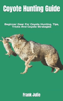 Paperback Coyote Hunting Guide: Beginner Gear For Coyote Hunting, Tips, Tricks And Coyote Strategies Book