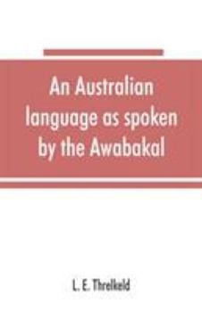 An Australian Language as Spoken by the Awabakal, the People of Awaba, or Lake Macquarie (Near Newcastle, New South Wales): Being an Account of Their Language, Traditions, and Customs