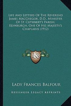 Paperback Life And Letters Of The Reverend James MacGregor, D.D., Minister Of St. Cuthbert's Parish, Edinburgh, One Of His Majesty's Chaplains (1912) Book