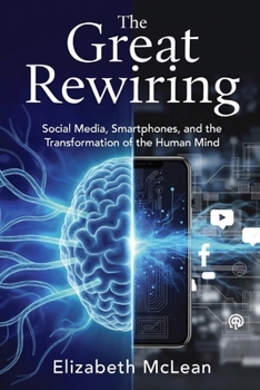 The Great Rewiring: Social Media, Smartphones, and the Transformation of the Human Mind
