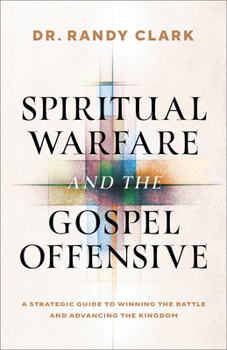 Spiritual Warfare and the Gospel Offensive : A Strategic Guide to Winning the Battle and Advancing the Kingdom