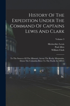 Paperback History Of The Expedition Under The Command Of Captains Lewis And Clark: To The Sources Of The Missouri, Across The Rocky Mountains, Down The Columbia Book
