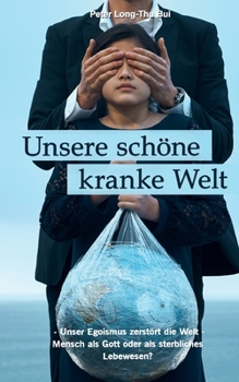 Unsere schöne kranke Welt: - Unser Egoismus zerstört die Welt - Mensch als Gott oder als sterbliches Lebewesen?