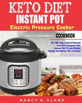Keto Diet Instant Pot Electric Pressure Cooker Cookbook: Top 100 Easy, Quick & Flavored Low Carb Ketogenic Diet Instant Pot Recipes To Lose Weight Rapidly And Better Your Lifestyle (Easy Instant Pot)