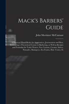 Mack's barbers' guide; a practical hand-book, for apprentices, journeymen and boss, embracing a theoretical course in barbering, as well as recipes ... pomades, shampoos, sea foams, hair tonics, et