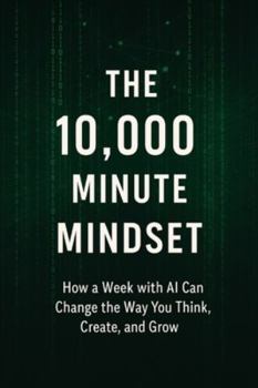 Paperback The 10,000 Minute Mindset: How a Week with AI Can Change the Way You Think, Create, and Grow Book