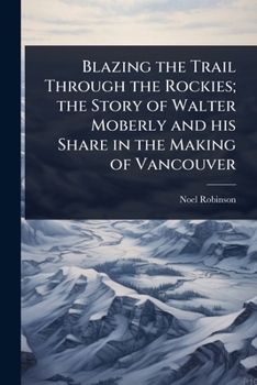 Paperback Blazing the Trail Through the Rockies; the Story of Walter Moberly and his Share in the Making of Vancouver Book