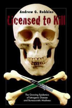 Licensed to Kill:The Growing Epidemics of Iatrogenic Disease And Bureaucratic Madness