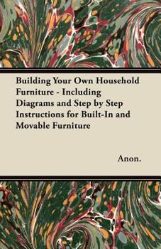 Paperback Building Your Own Household Furniture - Including Diagrams and Step by Step Instructions for Built-In and Movable Furniture Book