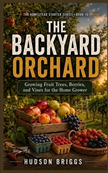 The Backyard Orchard: Growing Fruit Trees, Berries, and Vines for the Home Grower (The Homestead Starter)