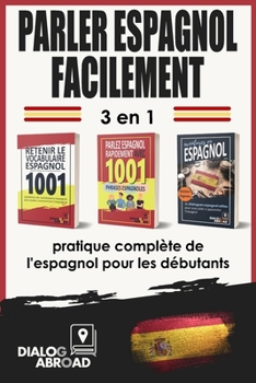Parler espagnol facilement - 3 en 1 pratique complète de l'espagnol pour les débutants: Maîtrisez le vocabulaire utile, les phrases essentielles et le