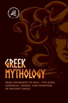 Paperback Greek Mythology: From Aphrodite to Zeus - The Gods, Goddesses, Heroes, and Monsters of Ancient Greece Book