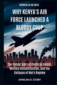 Why Kenya's Air Force Launched a Bloody Coup: Betrayal in the Skies: The Untold Story of Political Unrest, Military Dissatisfaction, and the Collapse of Moi's Regime