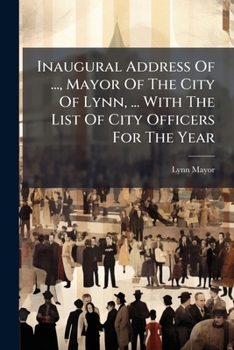 Inaugural Address of ..., Mayor of the City of Lynn, ... with the List of City Officers for the Year