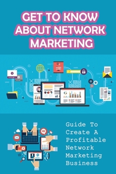 Paperback Get To Know About Network Marketing: Guide To Create A Profitable Network Marketing Business: How To Succeed In Network Marketing Book