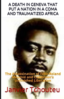 Paperback A Death in Geneva That Put a Nation in a Coma and Traumatized Africa: The Assassination of Félix-Roland Moumié and Cameroon's Unfinished Liberation Book