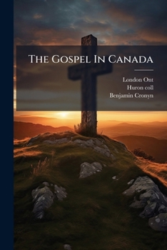 The Gospel in Canada: And Its Relation to Huron College, Addresses by the Lord Bishop of Huron [And Others]