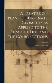 Hardcover A Treatise on Plane Co-ordinate Geometry as Applied to the Straight Line and the Conic Sections Book