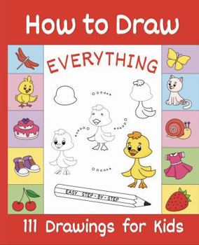 How to Draw Everything: 111 Easy Step-by-Step Drawings for Kids.: Cute Animals, Flowers, Foods, Gifts, and Other Themes.