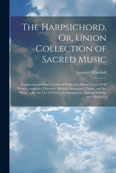 Paperback The Harpsichord, Or, Union Collection of Sacred Music: Comprising A Great Variety of Psalm and Hymn Tunes of All Metres, Anthems, Choruses, Motetts, S Book