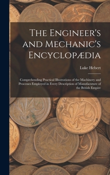 Hardcover The Engineer's and Mechanic's Encyclopædia: Comprehending Practical Illustrations of the Machinery and Processes Employed in Every Description of Manu Book