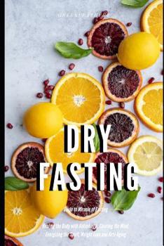 Dry Fasting: Guide to Miracle of Fasting - Healing the Body with Autophagy, Clearing the Mind, Energizing the Spirit, Weight Loss and Anti-Aging