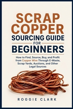 Scrap Copper Sourcing Guide for Beginners: How to Find, Source, Buy, and Profit from Copper Wire Through E-Waste, Scrap Yards, Auctions, and Other Legal Sources