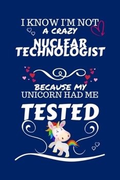 I Know I'm Not A Crazy Nuclear Technologist Because My Unicorn Had Me Tested: Perfect Gag Gift For A Nuclear Technologist Who 100% Isn't Crazy! | ... Work | Job | Humour and Banter | Birthday| H