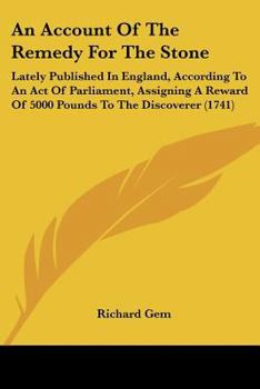 An Account Of The Remedy For The Stone: Lately Published In England, According To An Act Of Parliament, Assigning A Reward Of 5000 Pounds To The Discoverer