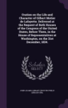 Oration on the Life and Character of Gilbert Motier de Lafayette. Delivered at the Request of Both Houses of the Congress of the United States, Before ... at Washington, on the 31st December, 1834.