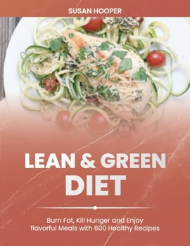 Lean and Green Diet: Burn Fat, Kill Hunger and Enjoy Flavorful Meals with 600 Healthy Recipes 30-Day Meal Plan for a Lifelong Transformation