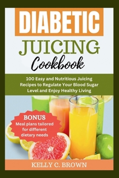 Paperback Diabetic Juicing Cookbook: 100 Easy and Nutritious Juicing Recipes to Regulate Your Blood Sugar Level and Enjoy Healthy Living Book