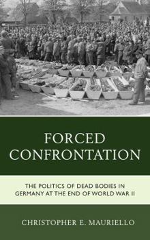 Hardcover Forced Confrontation: The Politics of Dead Bodies in Germany at the End of World War II Book