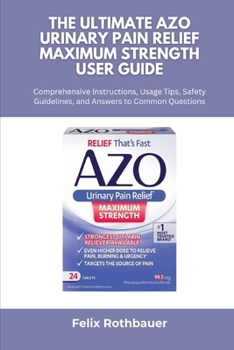 Paperback The Ultimate AZO Urinary Pain Relief Maximum Strength User Guide: Comprehensive Instructions, Usage Tips, Safety Guidelines, and Answers to Common Que Book