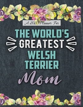 A 2020 Planner for The World's Greatest Welsh Terrier Mom: Daily and Monthly Pages, A Nice Gift for a Woman or Girl Who Loves Their Pet and Wants to Stay Organized Through the Year