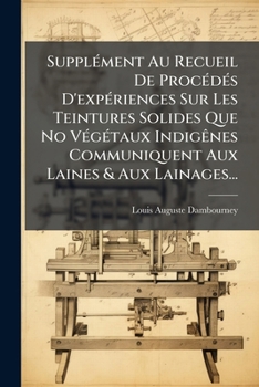 Supplément Au Recueil De Procédés D'expériences Sur Les Teintures Solides Que No Végétaux Indigênes Communiquent Aux Laines & Aux Lainages...