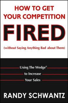 Hardcover How to Get Your Competition Fired (Without Saying Anything Bad about Them): Using the Wedge to Increase Your Sales Book