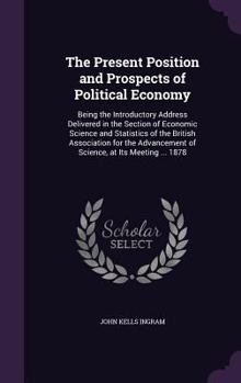 The Present Position and Prospects of Political Economy: Being the Introductory Address Delivered in the Section of Economic Science and Statistics of the British Association for the Advancement of Sc