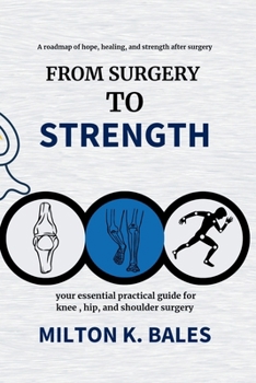From Surgery To Strength: Your essential practical guide for knee, hip , and Shoulder Surgery