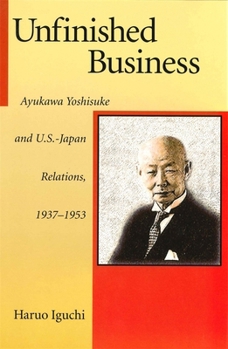 Unfinished Business: Ayukawa Yoshisuke and U.S.-Japan Relations, 1937-1953 - Book #199 of the Harvard East Asian Monographs