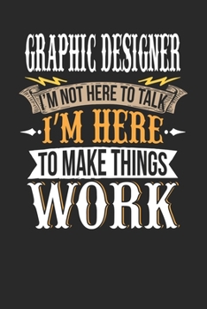 Graphic Designer I'm Not Here To Talk I'm Here To Make Things Work: Graphic Designer Notebook | Graphic Designer Journal | Handlettering | Logbook | 110 DOTGRID Paper Pages | 6 x 9