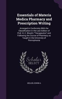 Essentials of Materia Medica Pharmacy and Prescription Writing: Arranged in Conformity With the Classification in the Last Edition of Prof. H. C. Wood's Therapeutics and Following the Course of Pharma