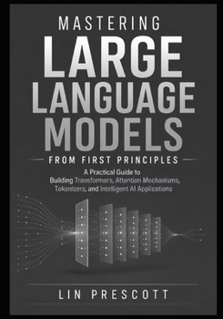 Paperback Mastering Large Language Models from First Principles: A Practical Guide to Building Transformers, Attention Mechanisms, Tokenizers, and Intelligent A Book