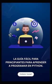 LA GUÍA FÁCIL PARA PRINCIPIANTES PARA APRENDER A PROGRAMAR EN PYTHON. (Spanish Edition)