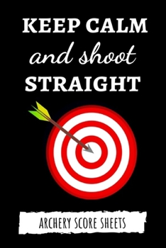 Paperback Keep Calm And Shoot Straight: Archery Target Score Sheets / Log Book / Score Cards / Record Book, Archery Gifts Book