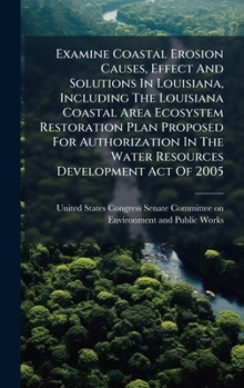 Examine Coastal Erosion Causes, Effect And Solutions In Louisiana, Including The Louisiana Coastal Area Ecosystem Restoration Plan Proposed For ... The Water Resources Development Act Of 2005
