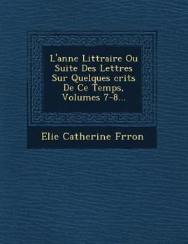 Paperback L'ann&#65533;e Litt&#65533;raire Ou Suite Des Lettres Sur Quelques &#65533;crits De Ce Temps, Volumes 7-8... [French] Book