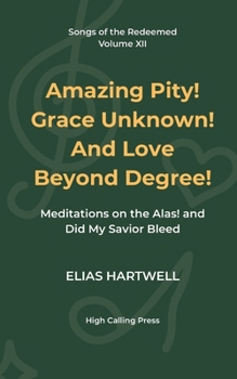 Amazing Pity! Grace Unknown! And Love Beyond Degree!: Meditations on the Alas! and Did My Savior Bleed (Songs of the Redeemed)