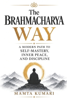 The Brahmacharya (Celibacy) Way: A Modern Path to Self-Mastery, Inner Peace, and Discipline